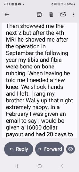 Text to Mark — after the 4th MRI tibia and fibula were bone on bone rubbing, told me I needed a new knee, shook hands, rang Wally that night extremely happy, given 16000 dollar payout with 28 days to accept