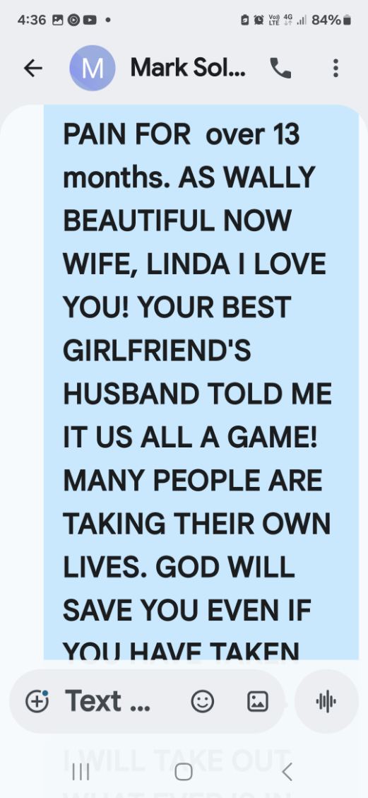 Text to Mark — pain for over 13 months, as Wally's beautiful now wife Linda I love you, your best girlfriend's husband told me it's all a game, many people are taking their own lives